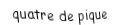 Je suis une carte à jouer. Je suis entre le trois et le cinq, je suis noir mais pas de trefle.
